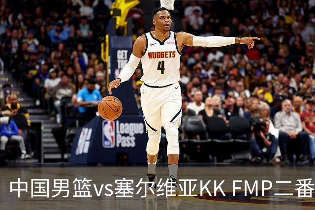 中国男篮vs塞尔维亚KK FMP二番战名单：徐昕庞峥麟领衔 杨曦皓在列