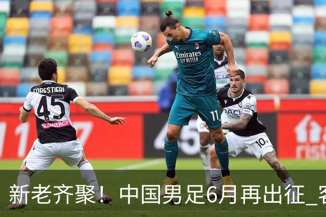 新老齐聚！中国男足6月再出征 客战新加坡主场对阵泰国